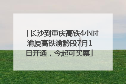长沙到重庆高铁4小时 渝厦高铁渝黔段7月1日开通，今起可买票